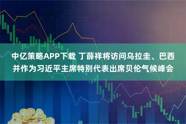 中亿策略APP下载 丁薛祥将访问乌拉圭、巴西并作为习近平主席特别代表出席贝伦气候峰会
