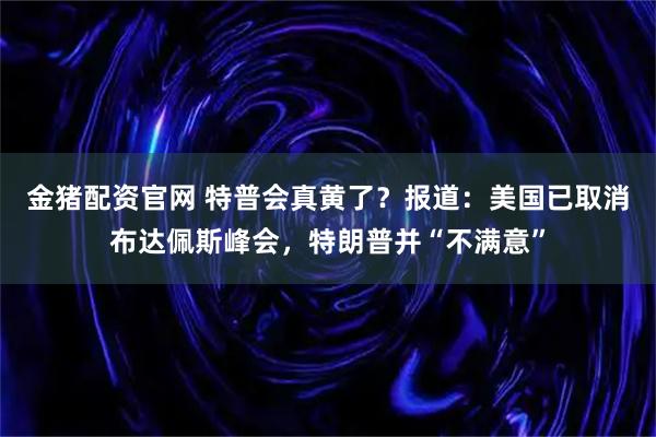 金猪配资官网 特普会真黄了？报道：美国已取消布达佩斯峰会，特朗普并“不满意”