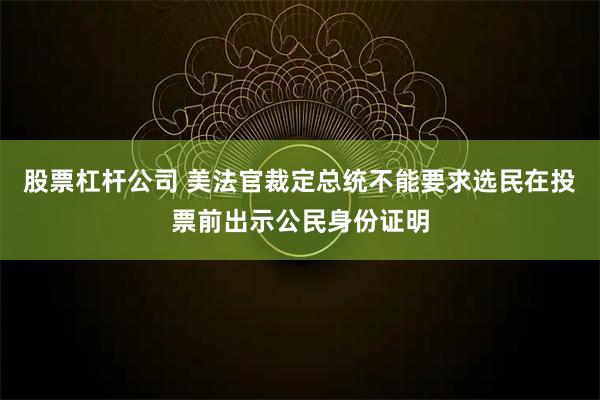 股票杠杆公司 美法官裁定总统不能要求选民在投票前出示公民身份证明