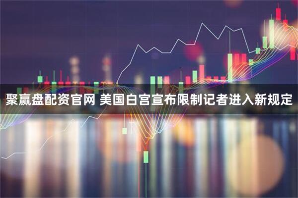 聚赢盘配资官网 美国白宫宣布限制记者进入新规定