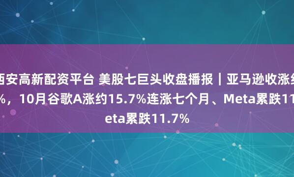 西安高新配资平台 美股七巨头收盘播报｜亚马逊收涨约9.6%，10月谷歌A涨约15.7%连涨七个月、Meta累跌11.7%
