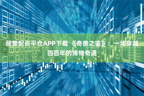 股票配资平仓APP下载 《奇兽之鉴》:一场穿越四百年的博物奇遇