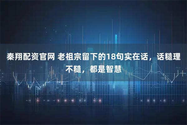 秦翔配资官网 老祖宗留下的18句实在话，话糙理不糙，都是智慧