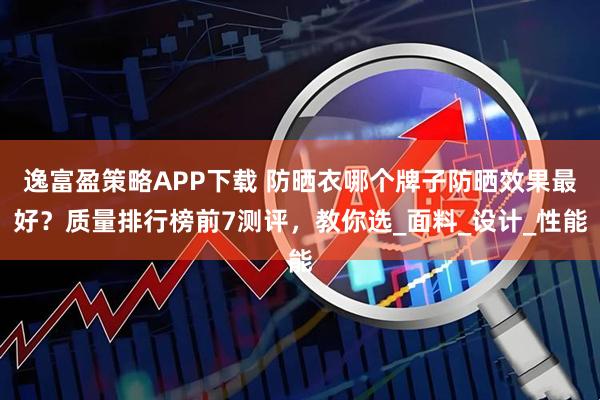 逸富盈策略APP下载 防晒衣哪个牌子防晒效果最好？质量排行榜前7测评，教你选_面料_设计_性能