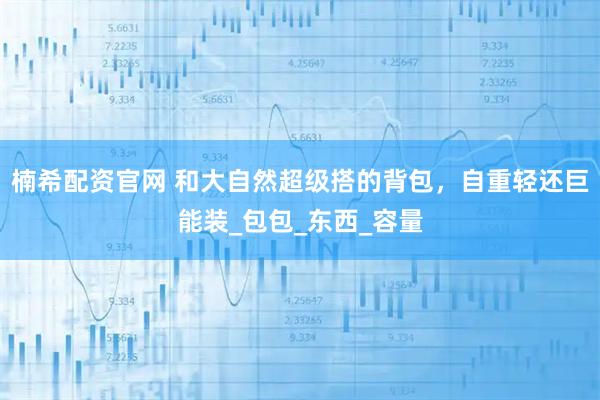 楠希配资官网 和大自然超级搭的背包,自重轻还巨能装_包包_东西_容量