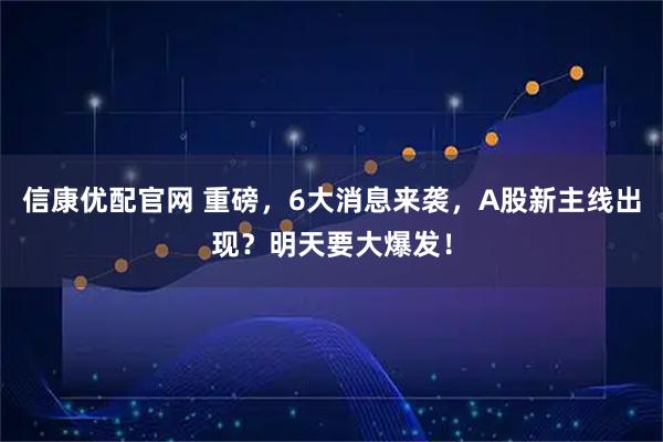 信康优配官网 重磅,6大消息来袭,A股新主线出现?明天要大爆发!
