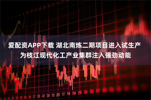 爱配资APP下载 湖北南炼二期项目进入试生产 为枝江现代化工产业集群注入强劲动能