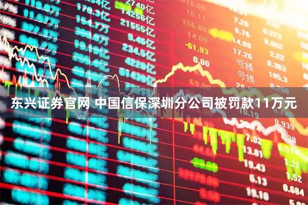 东兴证券官网 中国信保深圳分公司被罚款11万元