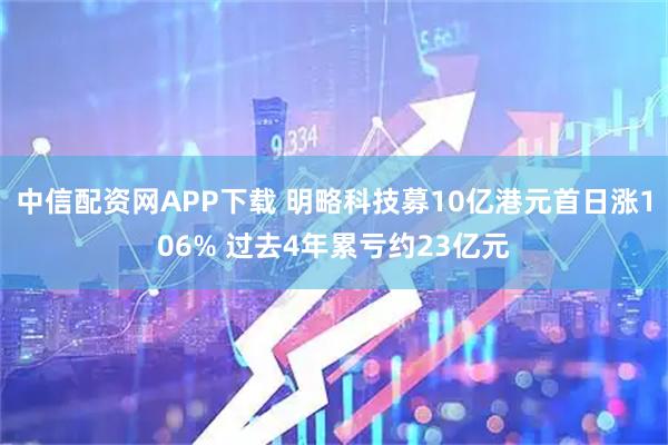 中信配资网APP下载 明略科技募10亿港元首日涨106% 过去4年累亏约23亿元