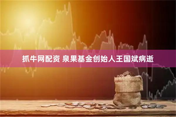 抓牛网配资 泉果基金创始人王国斌病逝