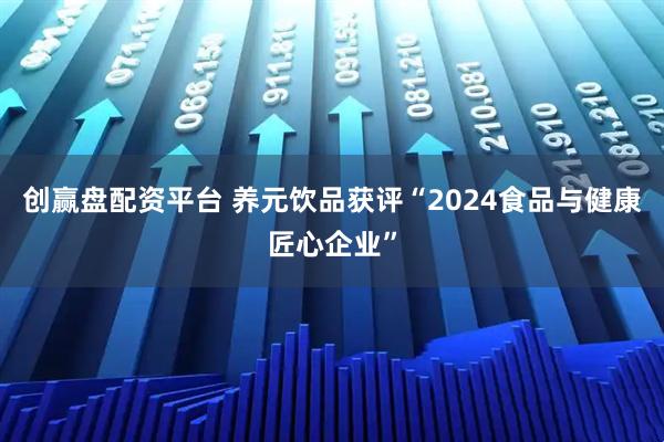 创赢盘配资平台 养元饮品获评“2024食品与健康匠心企业”