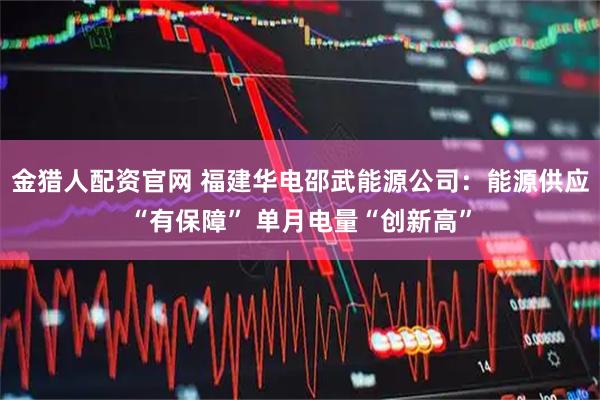 金猎人配资官网 福建华电邵武能源公司：能源供应“有保障” 单月电量“创新高”