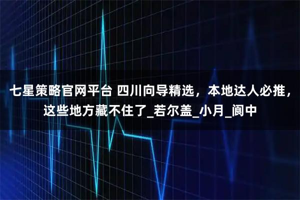 七星策略官网平台 四川向导精选,本地达人必推,这些地方藏不住了_若尔盖_小月_阆中