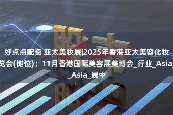 好点点配资 亚太美妆展|2025年香港亚太美容化妆品展览会(摊位)；11月香港国际美容展美博会_行业_Asia_展中