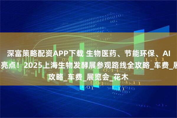 深富策略配资APP下载 生物医药、节能环保、AI合成生物成亮点!2025上海生物发酵展参观路线全攻略_车费_展览会_花木