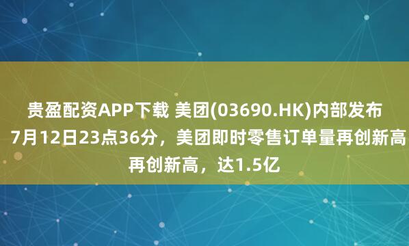 贵盈配资APP下载 美团(03690.HK)内部发布战报显示，7月12日23点36分，美团即时零售订单量再创新高，达1.5亿
