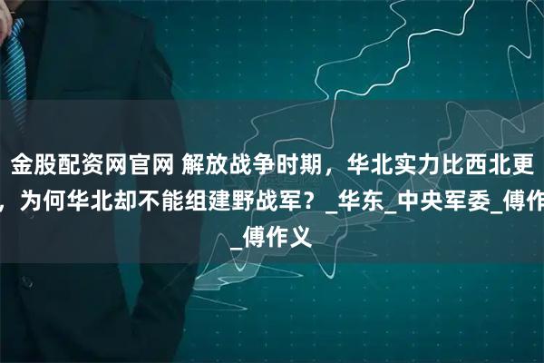 金股配资网官网 解放战争时期,华北实力比西北更强,为何华北却不能组建野战军?_华东_中央军委_傅作义