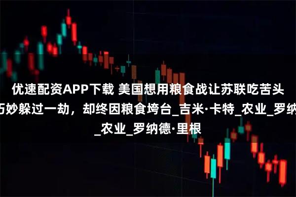 优速配资APP下载 美国想用粮食战让苏联吃苦头，苏联巧妙躲过一劫，却终因粮食垮台_吉米·卡特_农业_罗纳德·里根