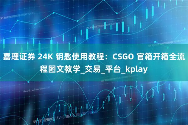 嘉理证券 24K 钥匙使用教程：CSGO 官箱开箱全流程图文教学_交易_平台_kplay