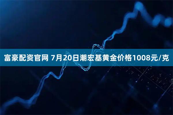 富豪配资官网 7月20日潮宏基黄金价格1008元/克