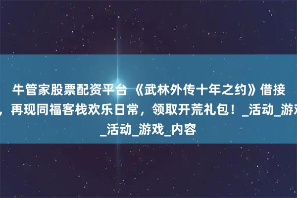 牛管家股票配资平台 《武林外传十年之约》借接梗之力,再现同福客栈欢乐日常,领取开荒礼包!_活动_游戏_内容
