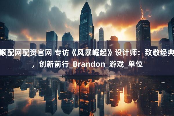 顺配网配资官网 专访《风暴崛起》设计师:致敬经典,创新前行_Brandon_游戏_单位
