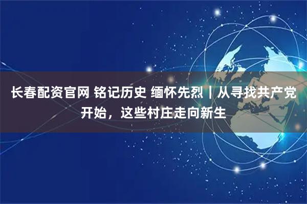 长春配资官网 铭记历史 缅怀先烈|从寻找共产党开始,这些村庄走向新生