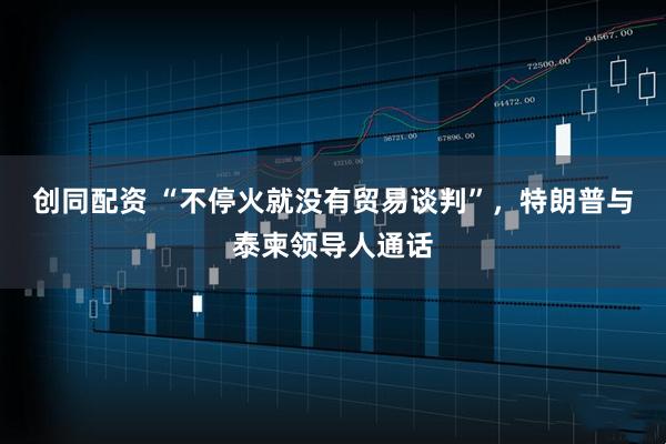 创同配资 “不停火就没有贸易谈判”，特朗普与泰柬领导人通话