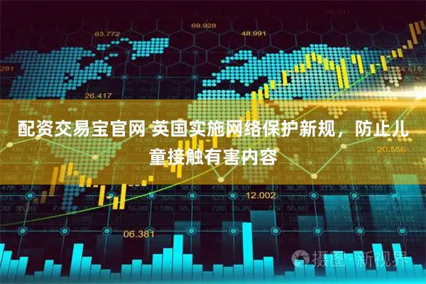 配资交易宝官网 英国实施网络保护新规，防止儿童接触有害内容