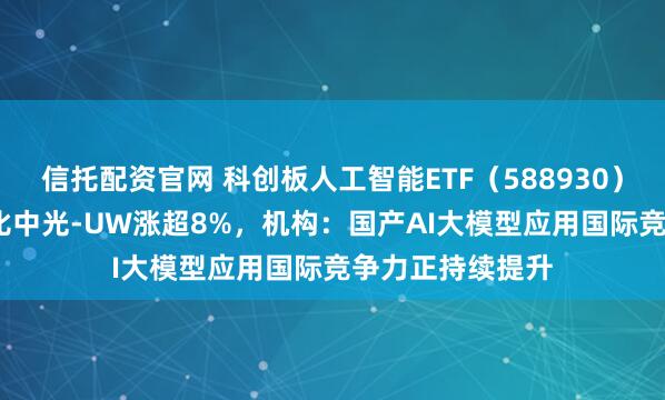 信托配资官网 科创板人工智能ETF（588930）涨超1.4%，奥比中光-UW涨超8%，机构：国产AI大模型应用国际竞争力正持续提升
