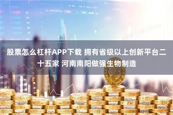 股票怎么杠杆APP下载 拥有省级以上创新平台二十五家 河南南阳做强生物制造