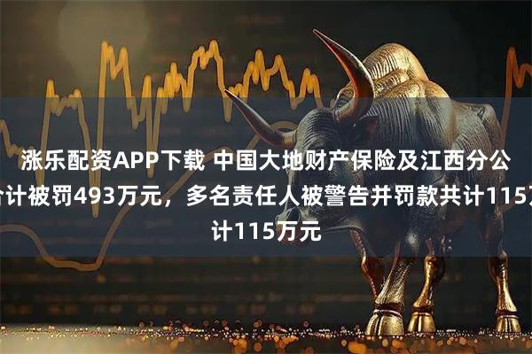 涨乐配资APP下载 中国大地财产保险及江西分公司合计被罚493万元，多名责任人被警告并罚款共计115万元