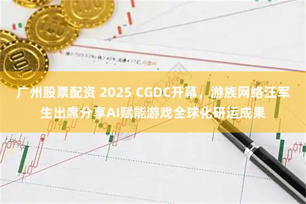 广州股票配资 2025 CGDC开幕，游族网络汪军生出席分享AI赋能游戏全球化研运成果