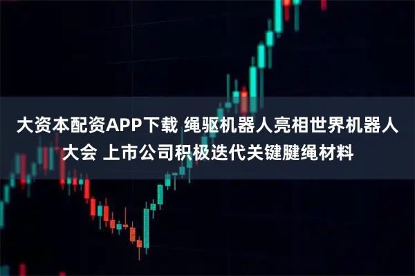 大资本配资APP下载 绳驱机器人亮相世界机器人大会 上市公司积极迭代关键腱绳材料