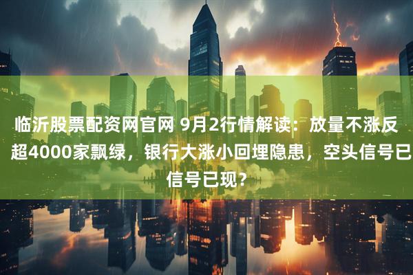 临沂股票配资网官网 9月2行情解读：放量不涨反跌！超4000家飘绿，银行大涨小回埋隐患，空头信号已现？