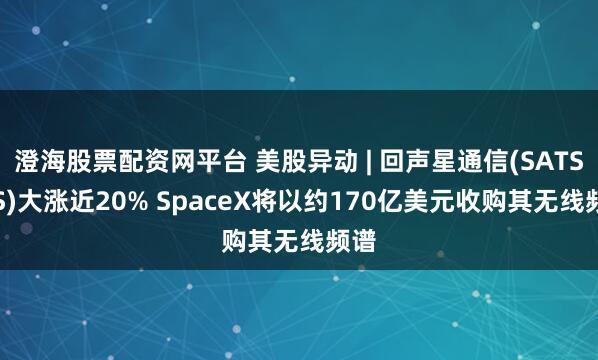 澄海股票配资网平台 美股异动 | 回声星通信(SATS.US)大涨近20% SpaceX将以约170亿美元收购其无线频谱