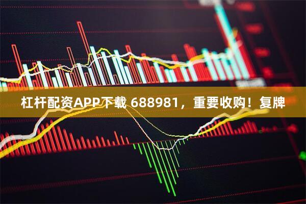 杠杆配资APP下载 688981，重要收购！复牌
