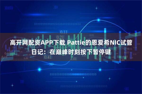 高开网配资APP下载 Pattie的恩爱希NIC试管日记：在巅峰时刻按下暂停键