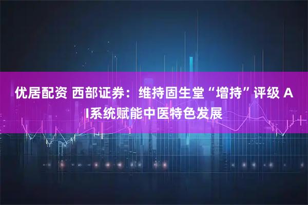 优居配资 西部证券：维持固生堂“增持”评级 AI系统赋能中医特色发展