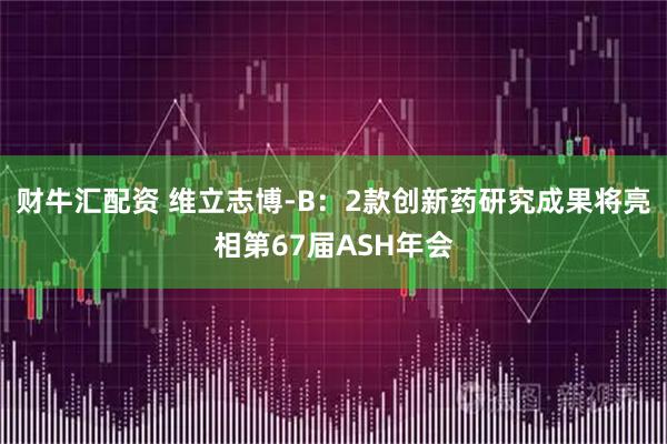 财牛汇配资 维立志博-B：2款创新药研究成果将亮相第67届ASH年会