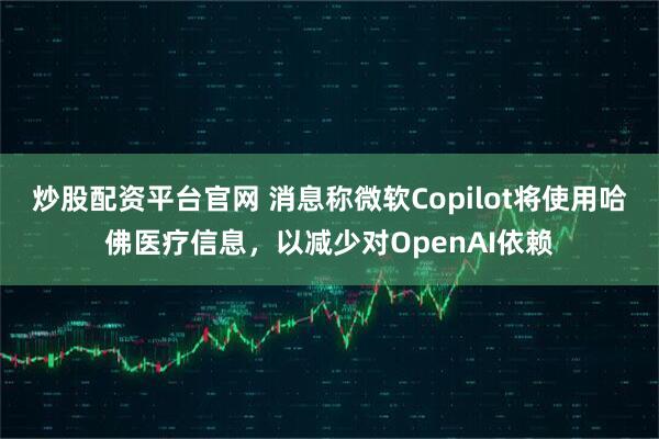 炒股配资平台官网 消息称微软Copilot将使用哈佛医疗信息,以减少对OpenAI依赖