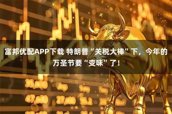 富邦优配APP下载 特朗普“关税大棒”下,今年的万圣节要“变味”了!