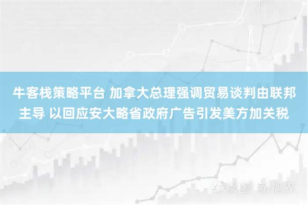 牛客栈策略平台 加拿大总理强调贸易谈判由联邦主导 以回应安大略省政府广告引发美方加关税