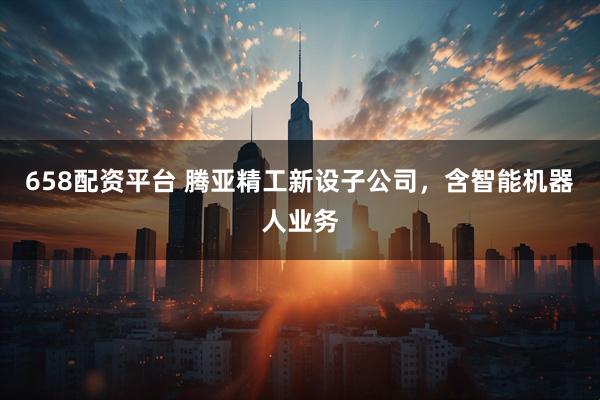 658配资平台 腾亚精工新设子公司，含智能机器人业务