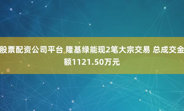 股票配资公司平台 隆基绿能现2笔大宗交易 总成交金额1121.50万元