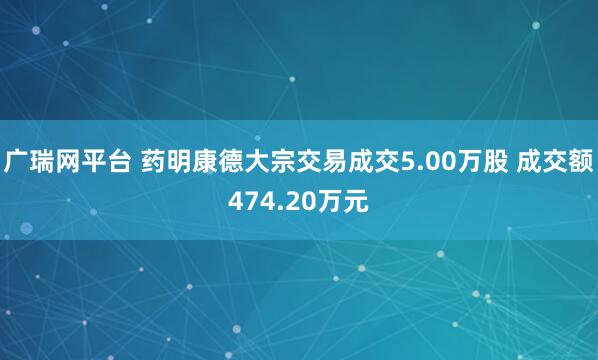 广瑞网平台 药明康德大宗交易成交5.00万股 成交额474.20万元