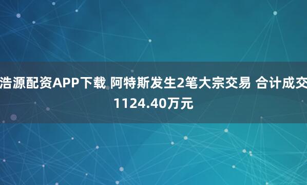 浩源配资APP下载 阿特斯发生2笔大宗交易 合计成交1124.40万元