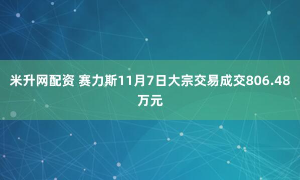 米升网配资 赛力斯11月7日大宗交易成交806.48万元
