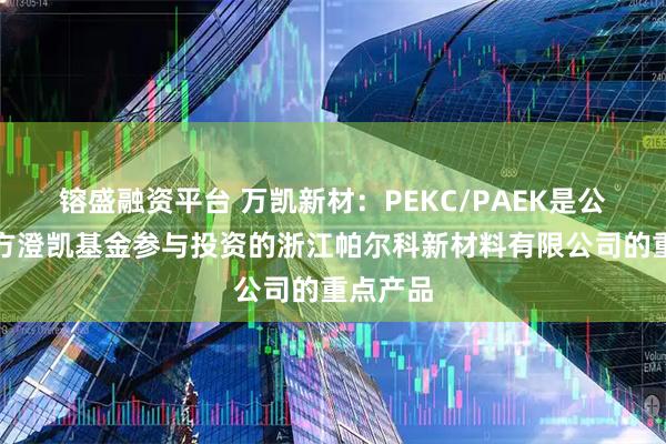 镕盛融资平台 万凯新材：PEKC/PAEK是公司关联方澄凯基金参与投资的浙江帕尔科新材料有限公司的重点产品