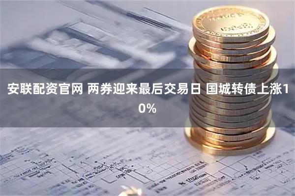 安联配资官网 两券迎来最后交易日 国城转债上涨10%